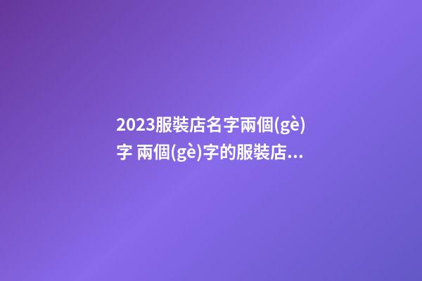 2023服裝店名字兩個(gè)字 兩個(gè)字的服裝店名字